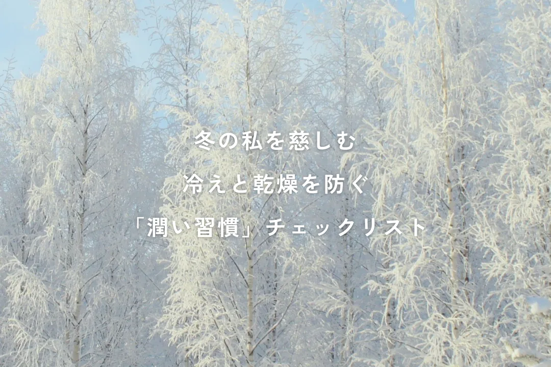 冬の私を慈しむ。冷えと乾燥を防ぐ「潤い習慣」チェックリストと、植物の力。